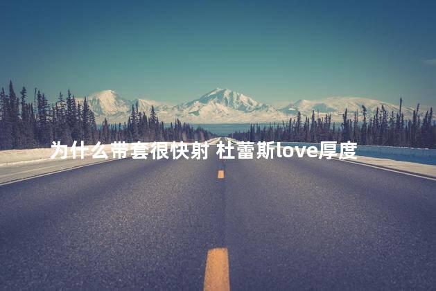 为什么带套很快射 杜蕾斯love厚度